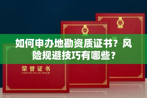 全国如何申办地勘资质证书？风险规避技巧有哪些？