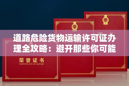 全国道路危险货物运输许可证办理全攻略：避开那些你可能不知道的坑