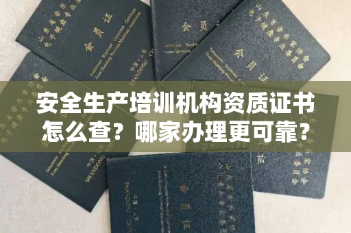 全国安全生产培训机构资质证书怎么查？哪家办理更可靠？