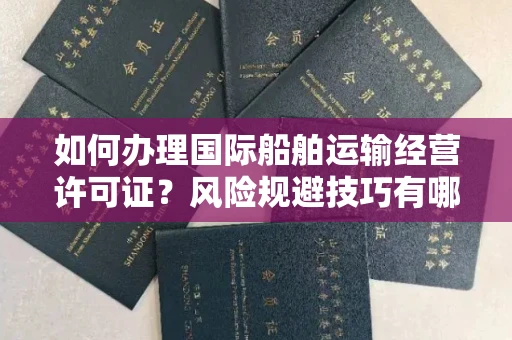 全国如何办理国际船舶运输经营许可证？风险规避技巧有哪些？