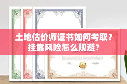 全国土地估价师证书如何考取？挂靠风险怎么规避？