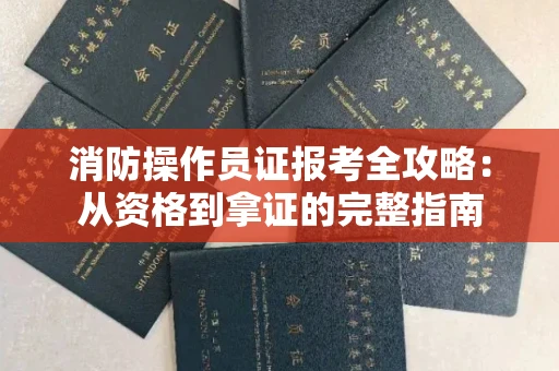 全国消防操作员证报考全攻略：从资格到拿证的完整指南