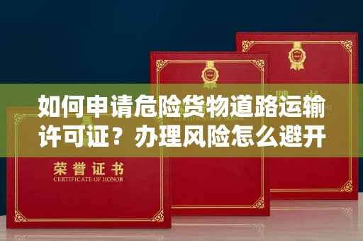 全国如何申请危险货物道路运输许可证？办理风险怎么避开？