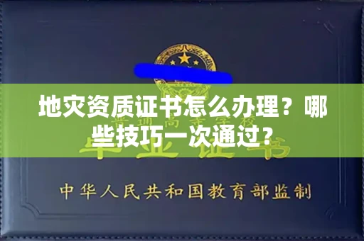全国地灾资质证书怎么办理？哪些技巧一次通过？