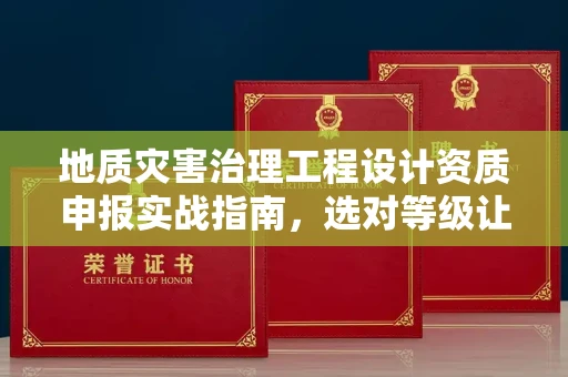 全国地质灾害治理工程设计资质申报实战指南，选对等级让你少走3年弯路
