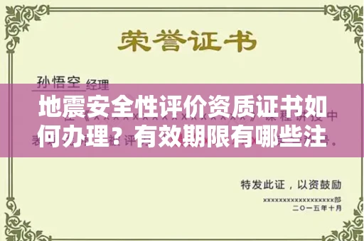 全国地震安全性评价资质证书如何办理？有效期限有哪些注意事项？