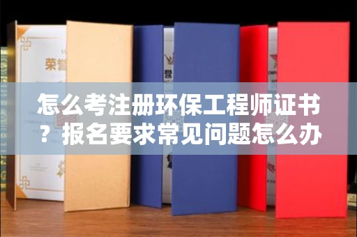 全国怎么考注册环保工程师证书？报名要求常见问题怎么办！