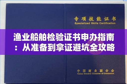全国渔业船舶检验证书申办指南：从准备到拿证避坑全攻略