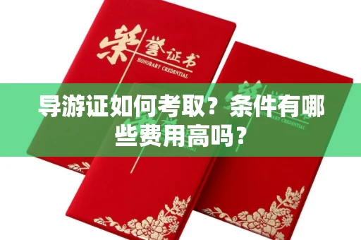 全国导游证如何考取？条件有哪些费用高吗？