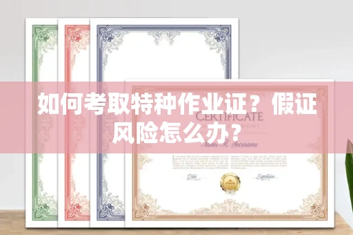 全国如何考取特种作业证？假证风险怎么办？