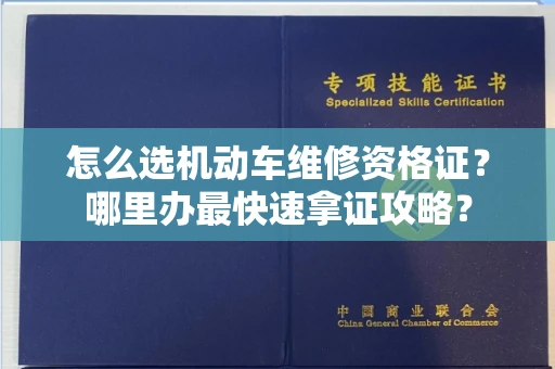 全国怎么选机动车维修资格证？哪里办最快速拿证攻略？