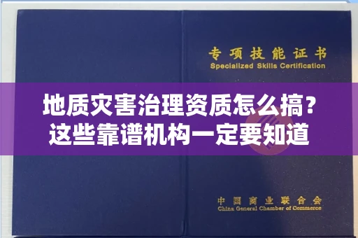 全国地质灾害治理资质怎么搞？这些靠谱机构一定要知道