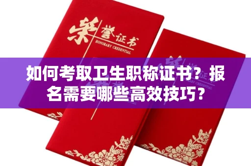 全国如何考取卫生职称证书？报名需要哪些高效技巧？