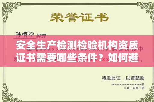 全国安全生产检测检验机构资质证书需要哪些条件？如何避坑办理风险？