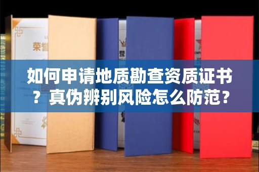 全国如何申请地质勘查资质证书？真伪辨别风险怎么防范？