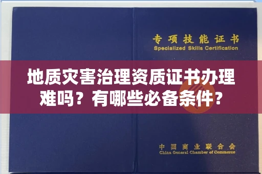 全国地质灾害治理资质证书办理难吗？有哪些必备条件？