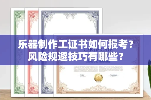 全国乐器制作工证书如何报考？风险规避技巧有哪些？