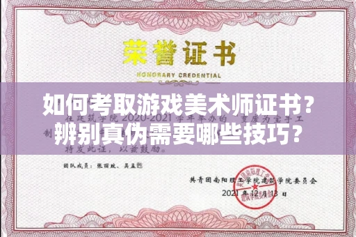 全国如何考取游戏美术师证书？辨别真伪需要哪些技巧？