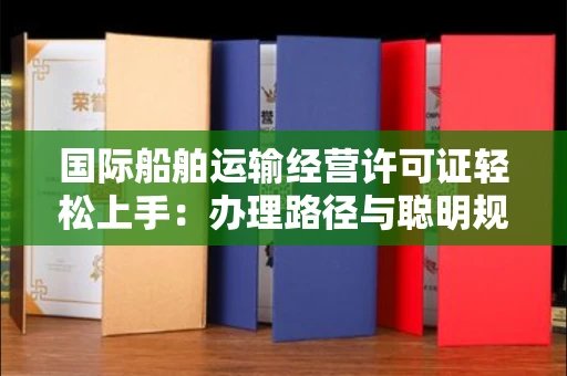 全国国际船舶运输经营许可证轻松上手：办理路径与聪明规避风险之道