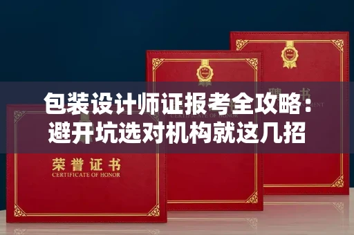 全国包装设计师证报考全攻略：避开坑选对机构就这几招
