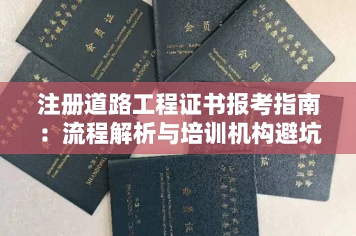 全国注册道路工程证书报考指南：流程解析与培训机构避坑攻略