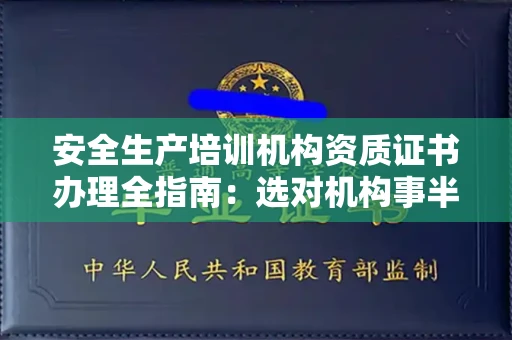 全国安全生产培训机构资质证书办理全指南：选对机构事半功倍