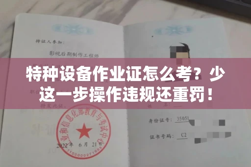 全国特种设备作业证怎么考？少这一步操作违规还重罚！