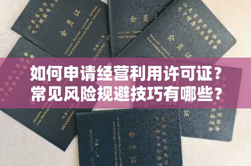 全国如何申请经营利用许可证？常见风险规避技巧有哪些？