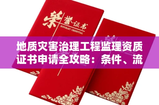 全国地质灾害治理工程监理资质证书申请全攻略：条件、流程与避坑指南