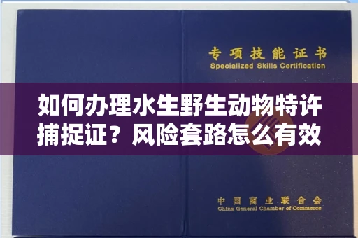 全国如何办理水生野生动物特许捕捉证？风险套路怎么有效规避？