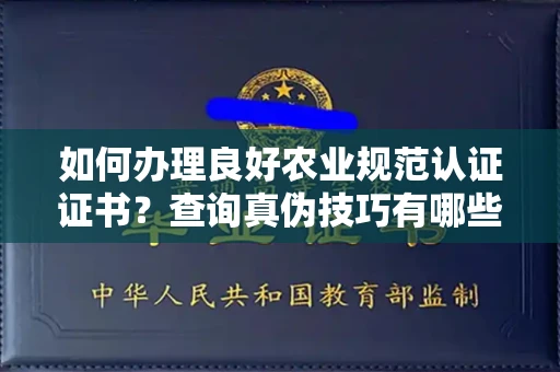 全国如何办理良好农业规范认证证书？查询真伪技巧有哪些？