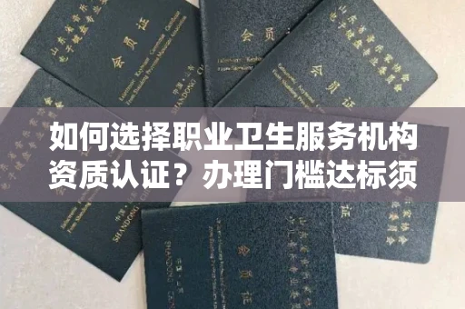 全国如何选择职业卫生服务机构资质认证？办理门槛达标须多久？3分钟读懂