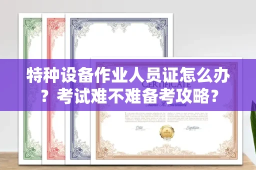全国特种设备作业人员证怎么办？考试难不难备考攻略？