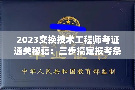 全国2023交换技术工程师考证通关秘籍：三步搞定报考条件+高效备考诀窍