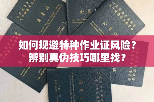 全国如何规避特种作业证风险？辨别真伪技巧哪里找？