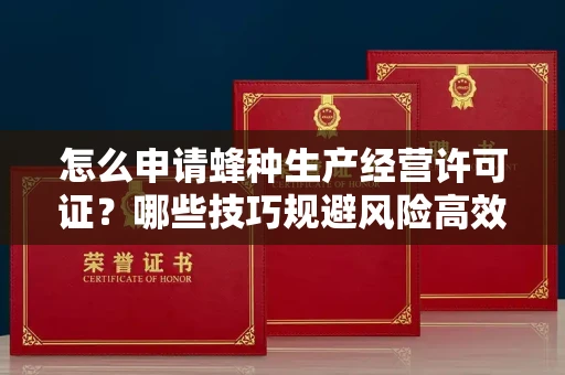 全国怎么申请蜂种生产经营许可证？哪些技巧规避风险高效通过？