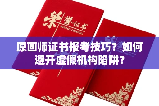 全国原画师证书报考技巧？如何避开虚假机构陷阱？