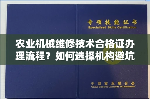 全国农业机械维修技术合格证办理流程？如何选择机构避坑指南？