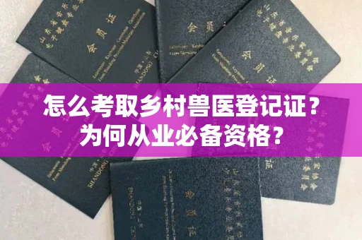全国怎么考取乡村兽医登记证？为何从业必备资格？