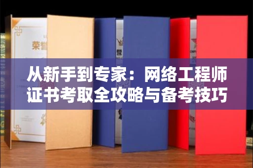 全国从新手到专家：网络工程师证书考取全攻略与备考技巧大揭秘