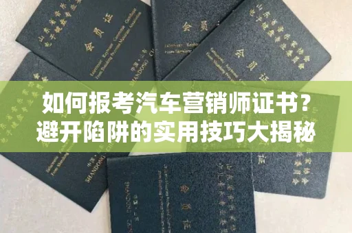 全国如何报考汽车营销师证书？避开陷阱的实用技巧大揭秘