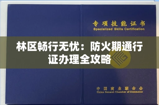 全国林区畅行无忧：防火期通行证办理全攻略