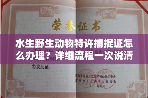 全国水生野生动物特许捕捉证怎么办理？详细流程一次说清