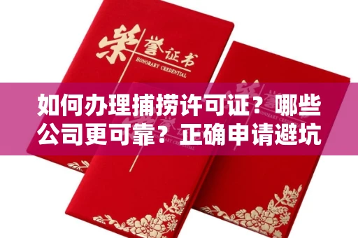 全国如何办理捕捞许可证？哪些公司更可靠？正确申请避坑攻略