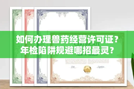 全国如何办理兽药经营许可证？年检陷阱规避哪招最灵？