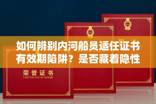 全国如何辨别内河船员适任证书有效期陷阱？是否藏着隐性违规风险？