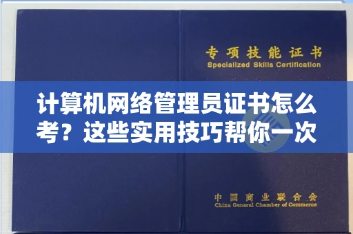全国计算机网络管理员证书怎么考？这些实用技巧帮你一次过！