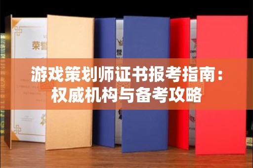 全国游戏策划师证书报考指南：权威机构与备考攻略
