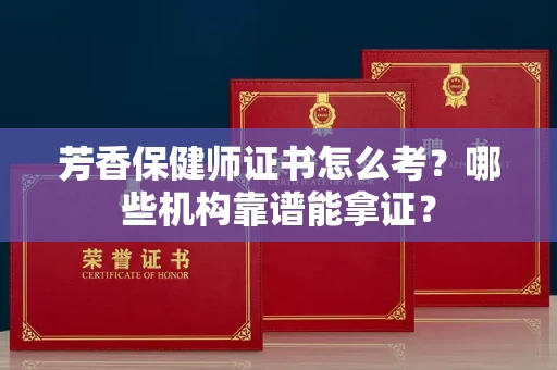 全国芳香保健师证书怎么考？哪些机构靠谱能拿证？