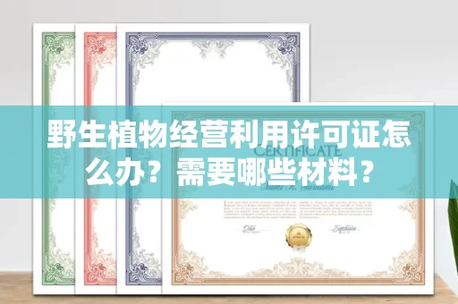 全国野生植物经营利用许可证怎么办？需要哪些材料？